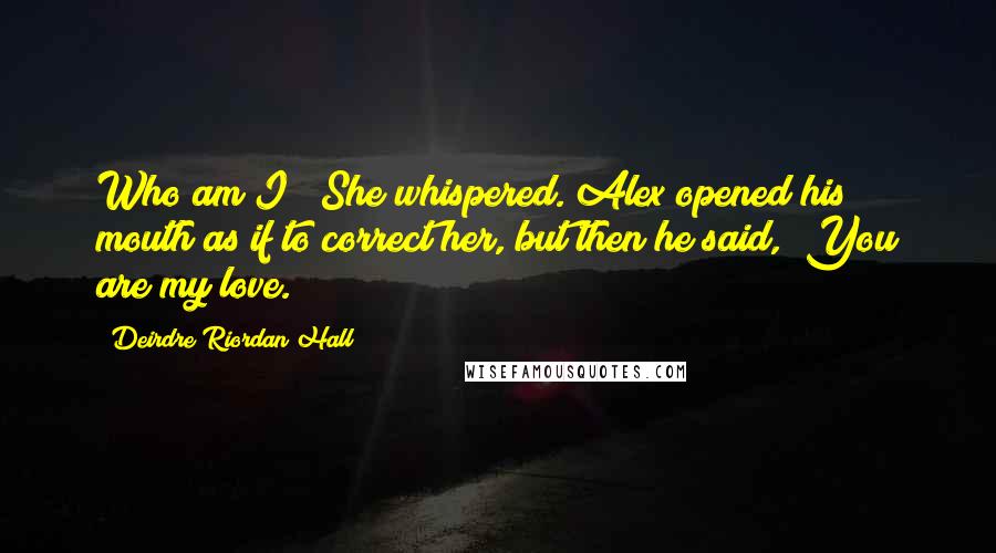 Deirdre Riordan Hall Quotes: Who am I?" She whispered. Alex opened his mouth as if to correct her, but then he said, "You are my love.