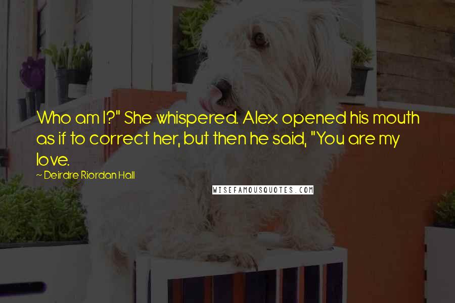 Deirdre Riordan Hall Quotes: Who am I?" She whispered. Alex opened his mouth as if to correct her, but then he said, "You are my love.