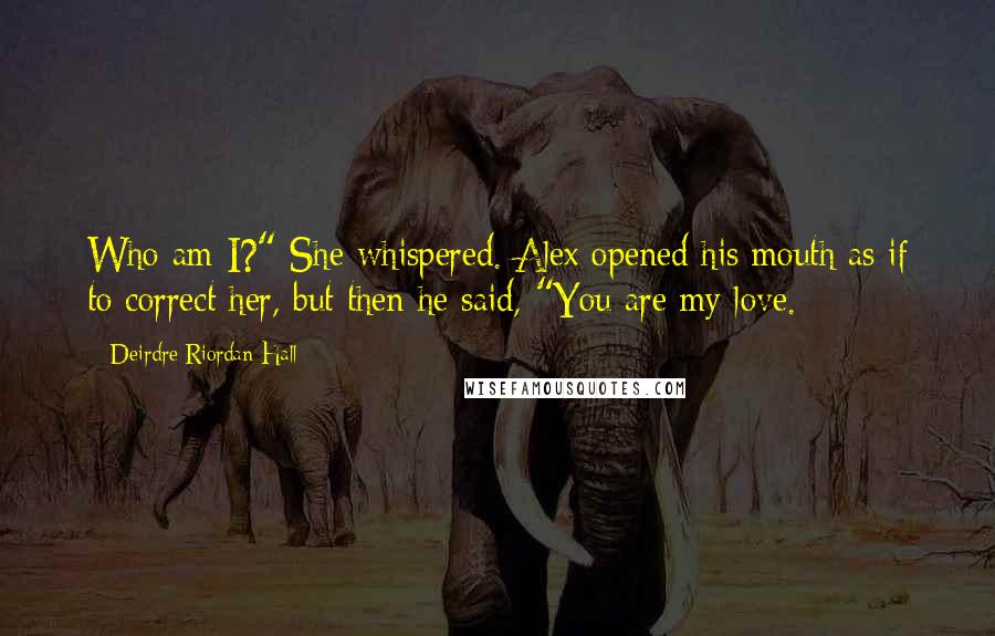 Deirdre Riordan Hall Quotes: Who am I?" She whispered. Alex opened his mouth as if to correct her, but then he said, "You are my love.