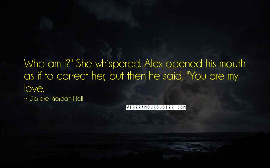 Deirdre Riordan Hall Quotes: Who am I?" She whispered. Alex opened his mouth as if to correct her, but then he said, "You are my love.