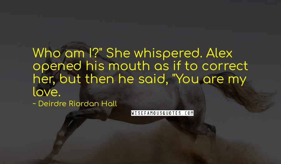 Deirdre Riordan Hall Quotes: Who am I?" She whispered. Alex opened his mouth as if to correct her, but then he said, "You are my love.