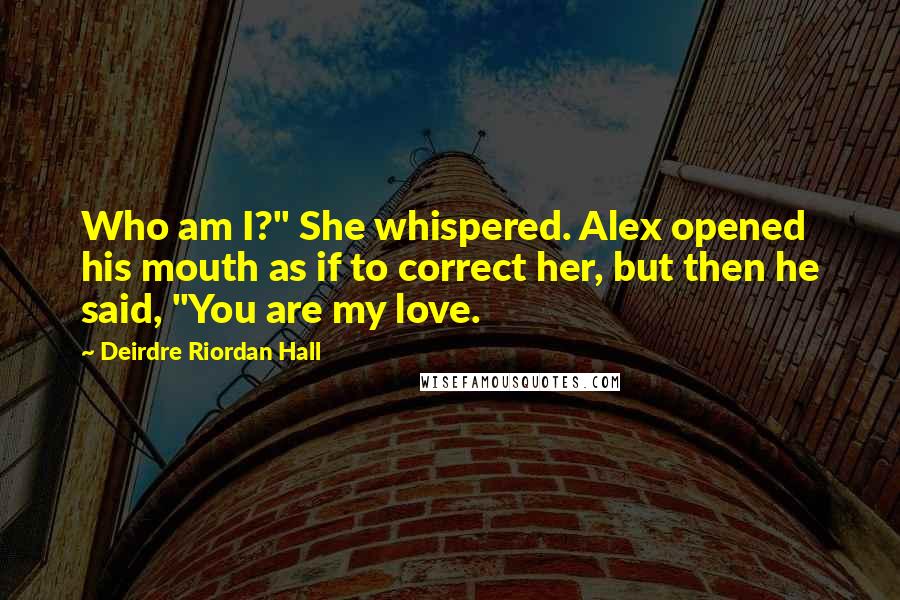 Deirdre Riordan Hall Quotes: Who am I?" She whispered. Alex opened his mouth as if to correct her, but then he said, "You are my love.