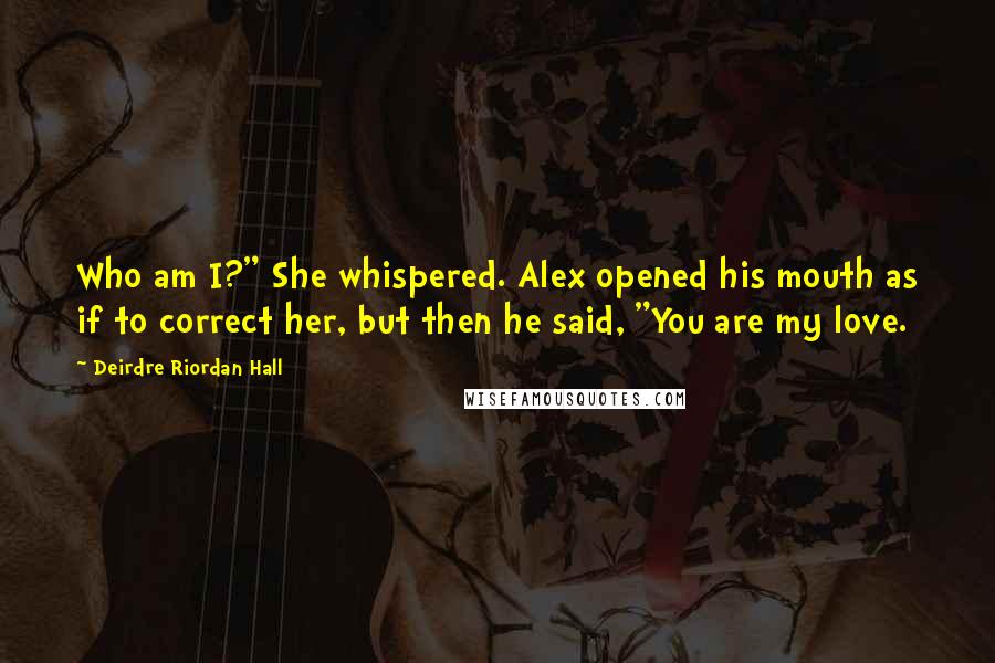 Deirdre Riordan Hall Quotes: Who am I?" She whispered. Alex opened his mouth as if to correct her, but then he said, "You are my love.