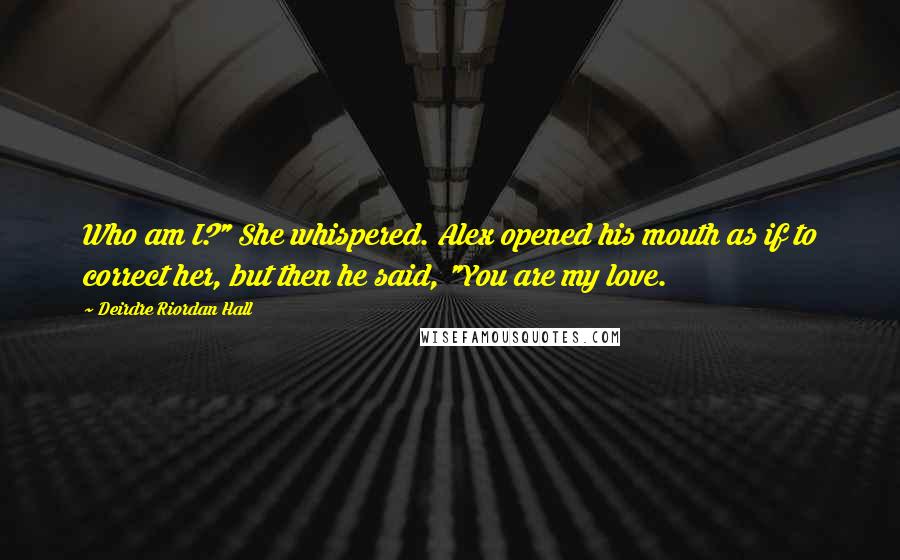 Deirdre Riordan Hall Quotes: Who am I?" She whispered. Alex opened his mouth as if to correct her, but then he said, "You are my love.