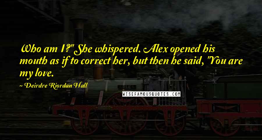 Deirdre Riordan Hall Quotes: Who am I?" She whispered. Alex opened his mouth as if to correct her, but then he said, "You are my love.