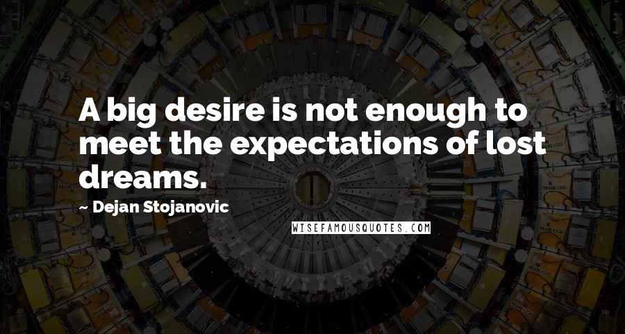 Dejan Stojanovic Quotes: A big desire is not enough to meet the expectations of lost dreams.