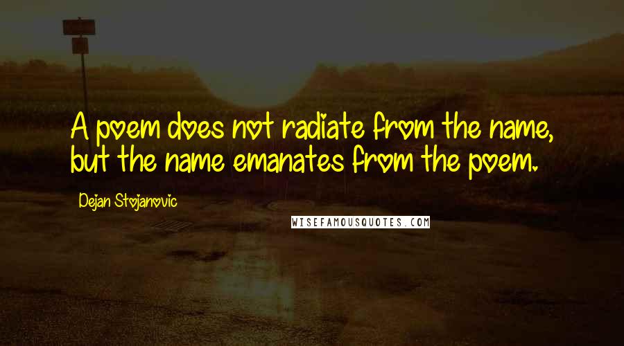 Dejan Stojanovic Quotes: A poem does not radiate from the name, but the name emanates from the poem.