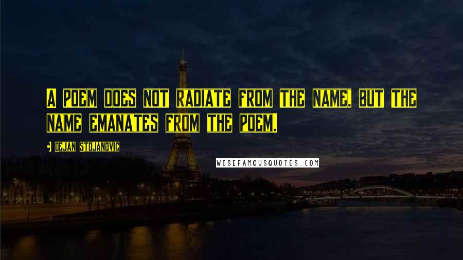 Dejan Stojanovic Quotes: A poem does not radiate from the name, but the name emanates from the poem.