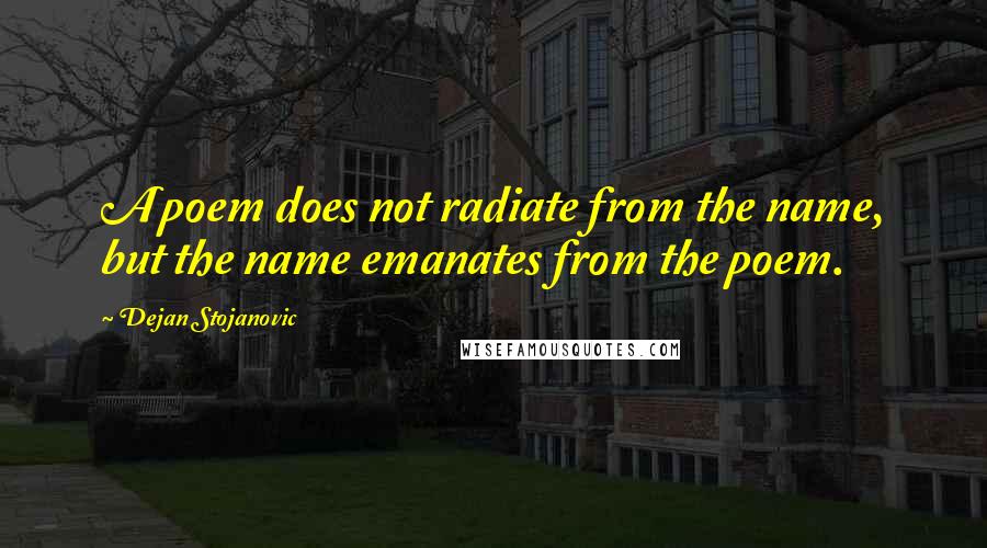 Dejan Stojanovic Quotes: A poem does not radiate from the name, but the name emanates from the poem.