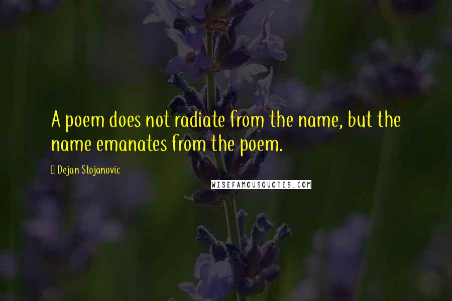 Dejan Stojanovic Quotes: A poem does not radiate from the name, but the name emanates from the poem.