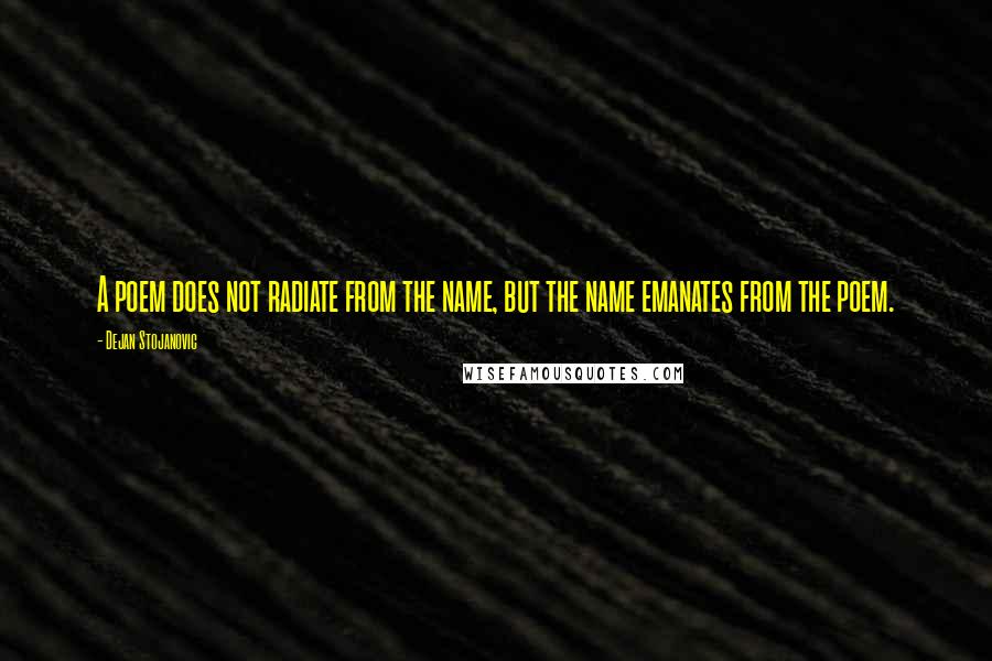 Dejan Stojanovic Quotes: A poem does not radiate from the name, but the name emanates from the poem.