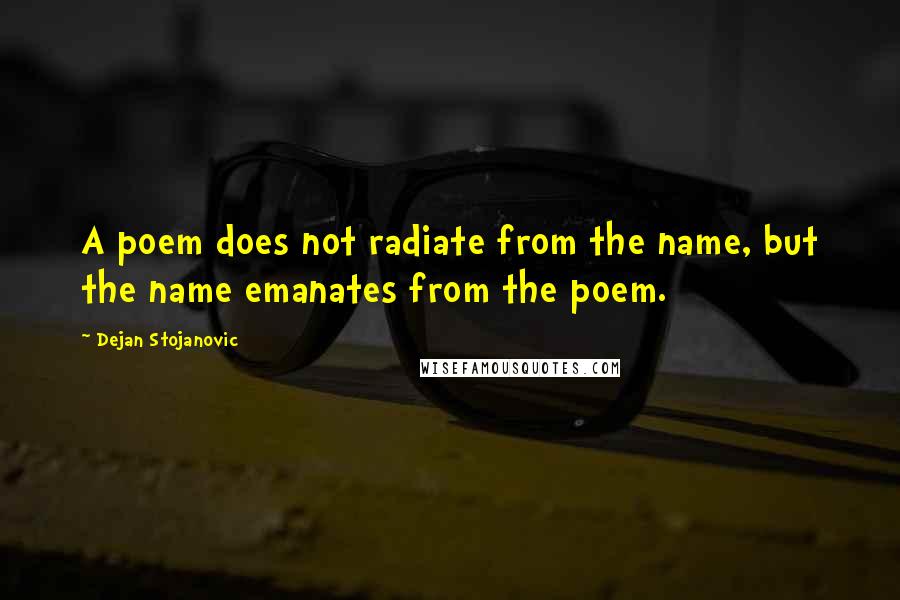 Dejan Stojanovic Quotes: A poem does not radiate from the name, but the name emanates from the poem.