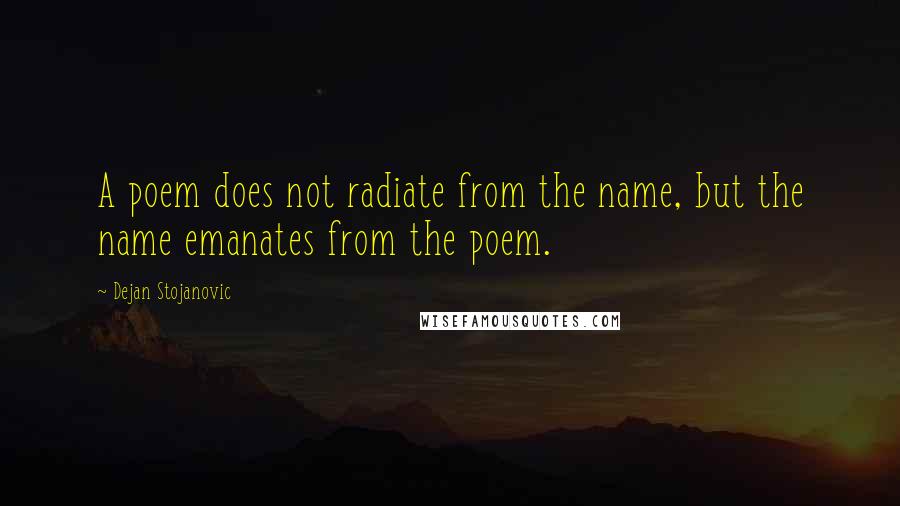 Dejan Stojanovic Quotes: A poem does not radiate from the name, but the name emanates from the poem.