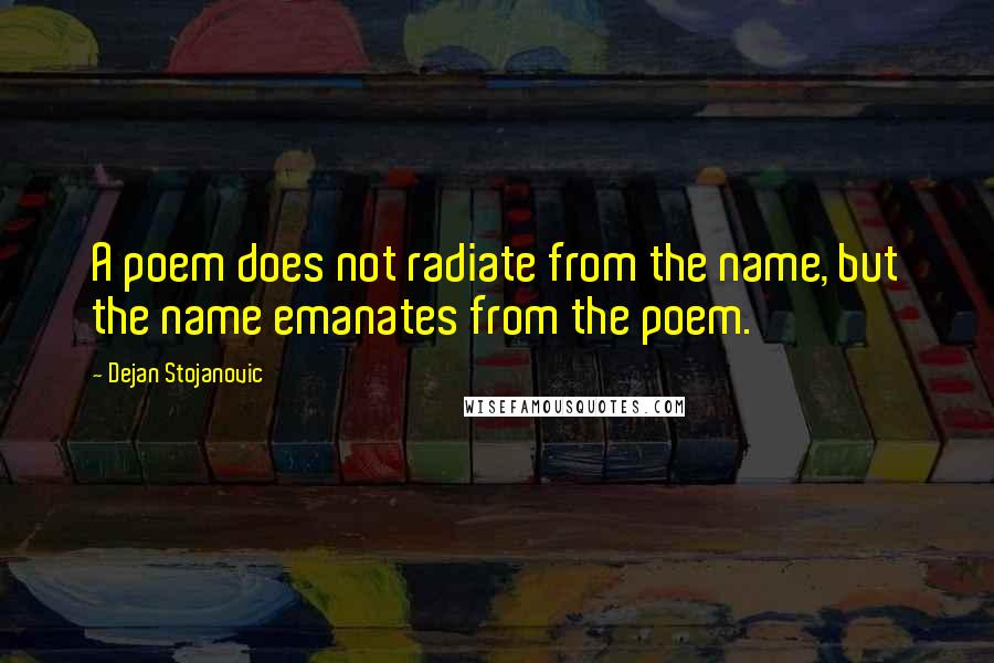 Dejan Stojanovic Quotes: A poem does not radiate from the name, but the name emanates from the poem.