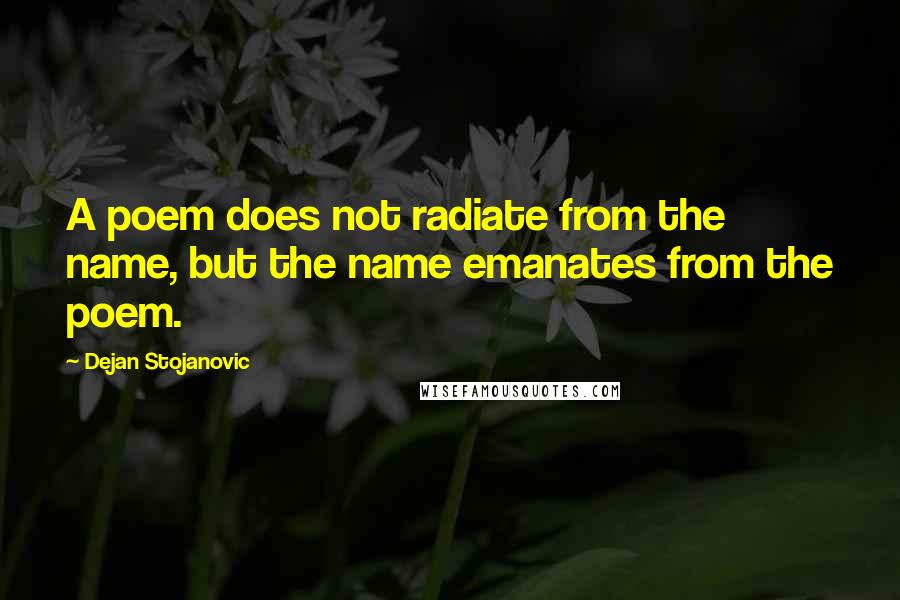 Dejan Stojanovic Quotes: A poem does not radiate from the name, but the name emanates from the poem.