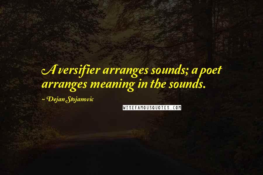 Dejan Stojanovic Quotes: A versifier arranges sounds; a poet arranges meaning in the sounds.
