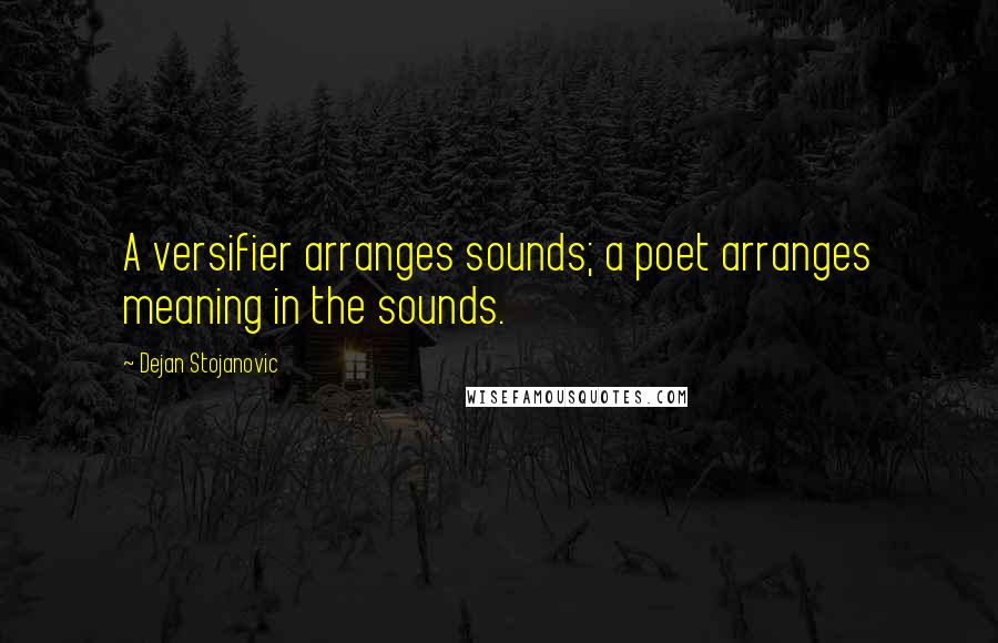 Dejan Stojanovic Quotes: A versifier arranges sounds; a poet arranges meaning in the sounds.