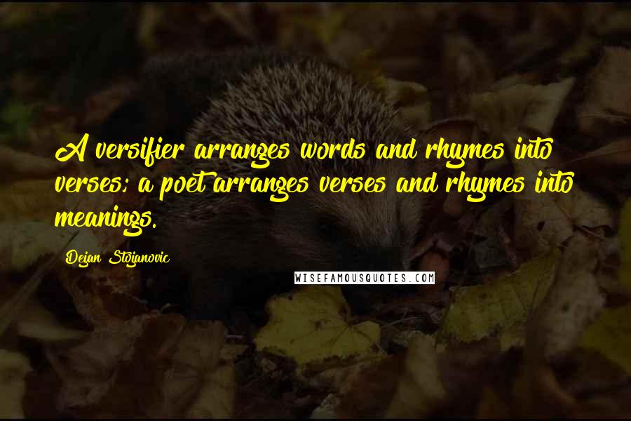 Dejan Stojanovic Quotes: A versifier arranges words and rhymes into verses; a poet arranges verses and rhymes into meanings.