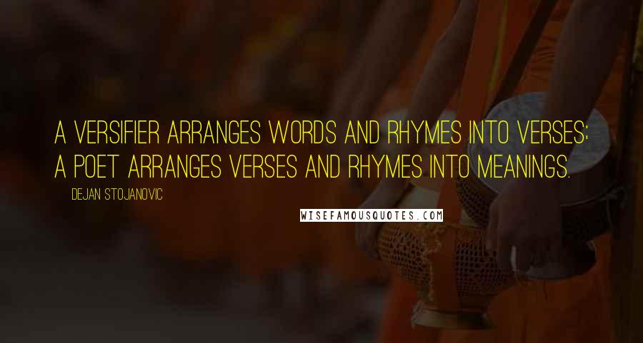 Dejan Stojanovic Quotes: A versifier arranges words and rhymes into verses; a poet arranges verses and rhymes into meanings.