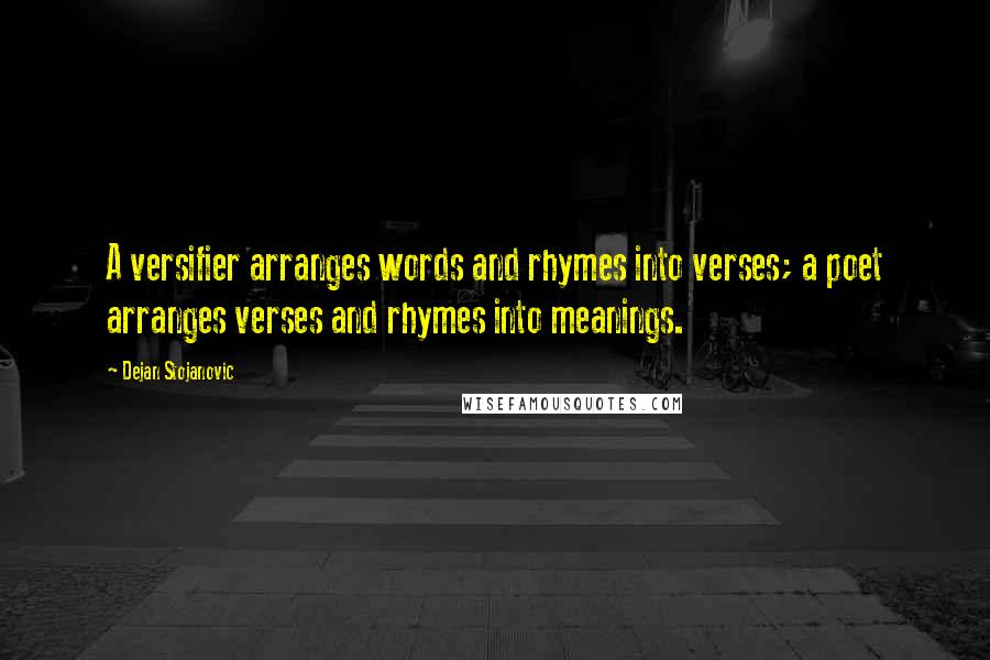 Dejan Stojanovic Quotes: A versifier arranges words and rhymes into verses; a poet arranges verses and rhymes into meanings.