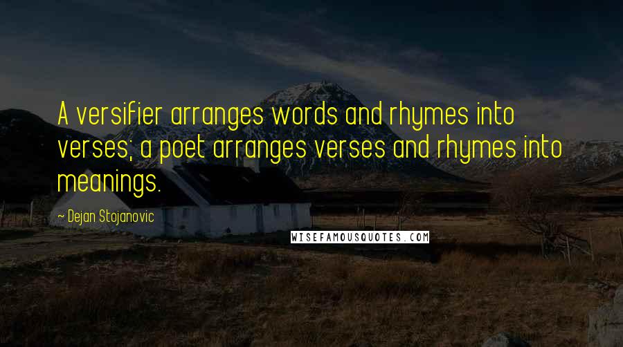 Dejan Stojanovic Quotes: A versifier arranges words and rhymes into verses; a poet arranges verses and rhymes into meanings.