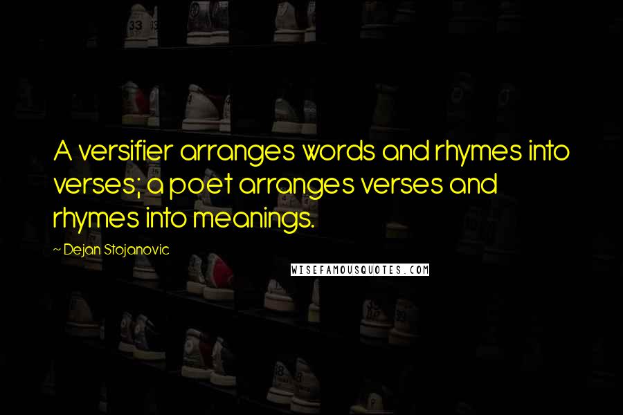 Dejan Stojanovic Quotes: A versifier arranges words and rhymes into verses; a poet arranges verses and rhymes into meanings.