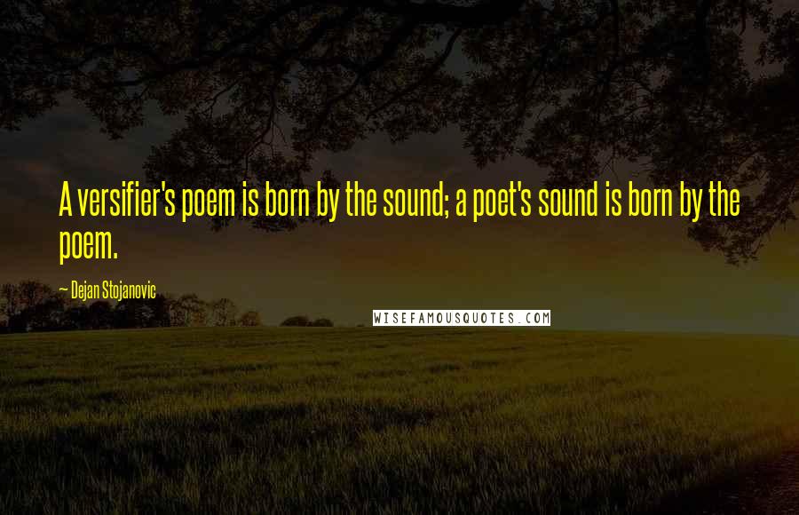 Dejan Stojanovic Quotes: A versifier's poem is born by the sound; a poet's sound is born by the poem.