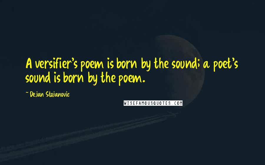 Dejan Stojanovic Quotes: A versifier's poem is born by the sound; a poet's sound is born by the poem.