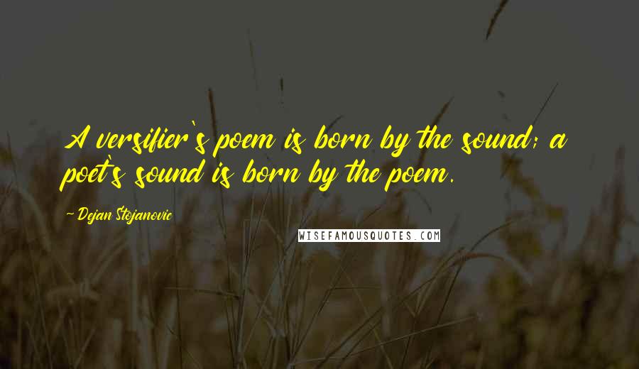 Dejan Stojanovic Quotes: A versifier's poem is born by the sound; a poet's sound is born by the poem.