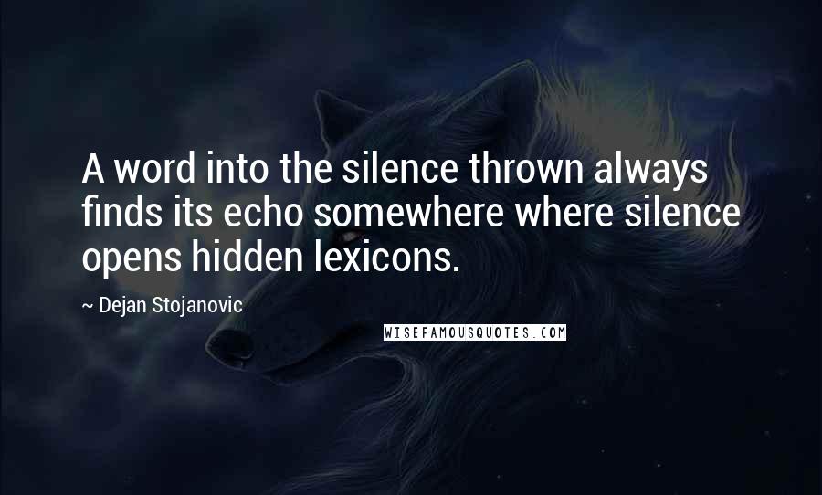 Dejan Stojanovic Quotes: A word into the silence thrown always finds its echo somewhere where silence opens hidden lexicons.