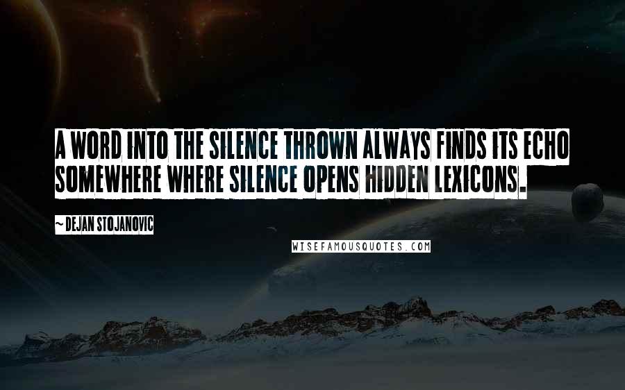 Dejan Stojanovic Quotes: A word into the silence thrown always finds its echo somewhere where silence opens hidden lexicons.