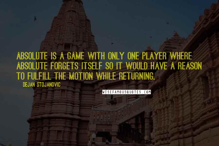 Dejan Stojanovic Quotes: Absolute is a game with only one player where Absolute forgets itself so it would have a reason to fulfill the motion while returning.