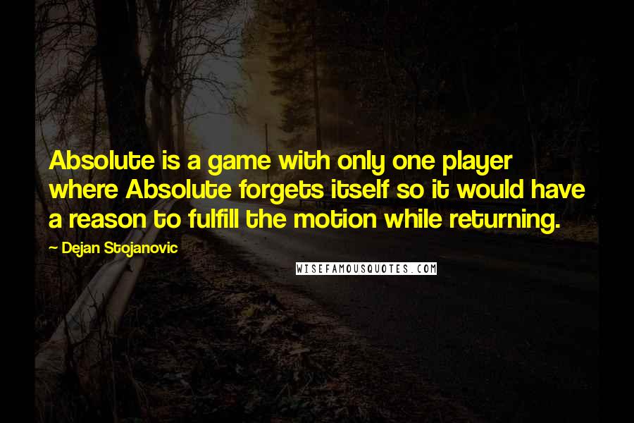 Dejan Stojanovic Quotes: Absolute is a game with only one player where Absolute forgets itself so it would have a reason to fulfill the motion while returning.