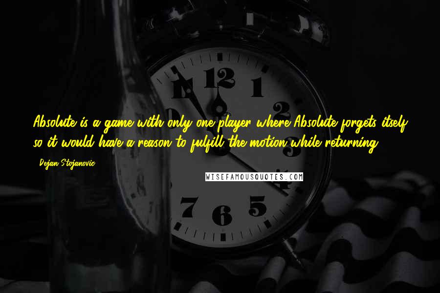 Dejan Stojanovic Quotes: Absolute is a game with only one player where Absolute forgets itself so it would have a reason to fulfill the motion while returning.