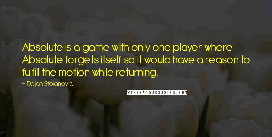 Dejan Stojanovic Quotes: Absolute is a game with only one player where Absolute forgets itself so it would have a reason to fulfill the motion while returning.