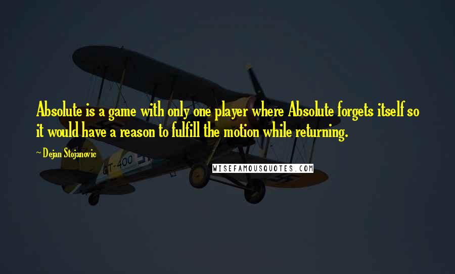 Dejan Stojanovic Quotes: Absolute is a game with only one player where Absolute forgets itself so it would have a reason to fulfill the motion while returning.