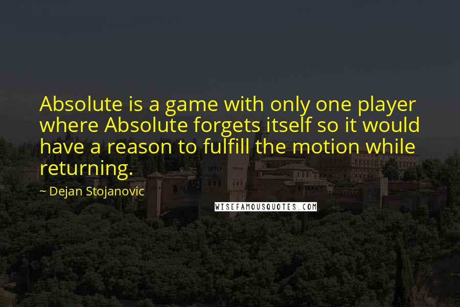 Dejan Stojanovic Quotes: Absolute is a game with only one player where Absolute forgets itself so it would have a reason to fulfill the motion while returning.