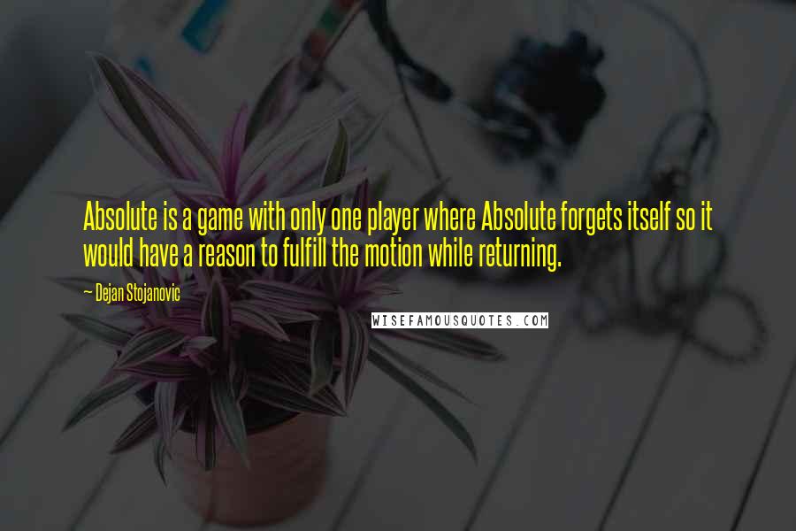 Dejan Stojanovic Quotes: Absolute is a game with only one player where Absolute forgets itself so it would have a reason to fulfill the motion while returning.