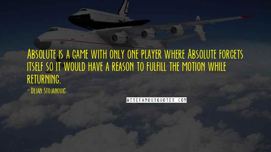 Dejan Stojanovic Quotes: Absolute is a game with only one player where Absolute forgets itself so it would have a reason to fulfill the motion while returning.