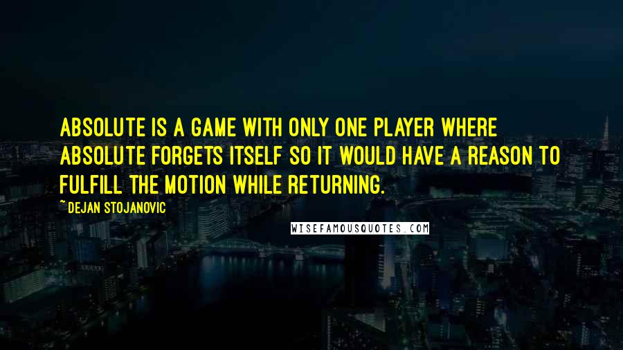 Dejan Stojanovic Quotes: Absolute is a game with only one player where Absolute forgets itself so it would have a reason to fulfill the motion while returning.