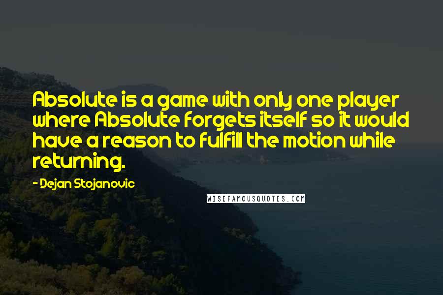 Dejan Stojanovic Quotes: Absolute is a game with only one player where Absolute forgets itself so it would have a reason to fulfill the motion while returning.