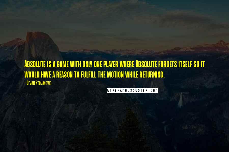 Dejan Stojanovic Quotes: Absolute is a game with only one player where Absolute forgets itself so it would have a reason to fulfill the motion while returning.