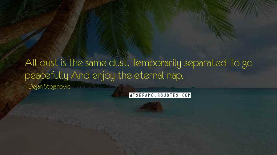 Dejan Stojanovic Quotes: All dust is the same dust. Temporarily separated To go peacefully And enjoy the eternal nap.