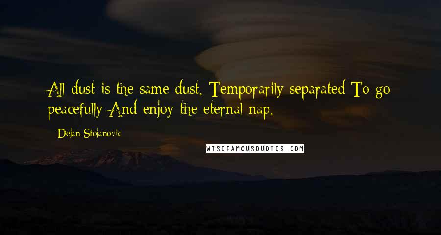 Dejan Stojanovic Quotes: All dust is the same dust. Temporarily separated To go peacefully And enjoy the eternal nap.
