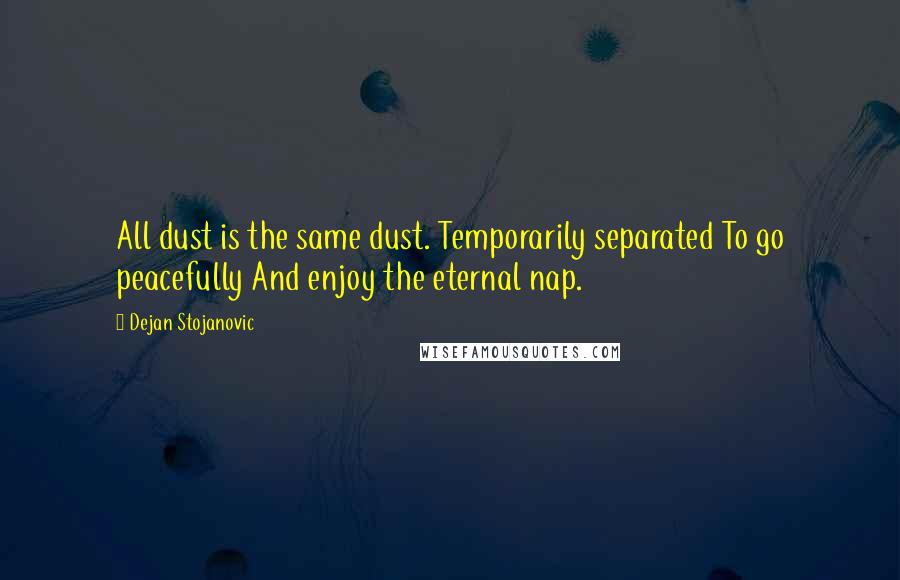 Dejan Stojanovic Quotes: All dust is the same dust. Temporarily separated To go peacefully And enjoy the eternal nap.