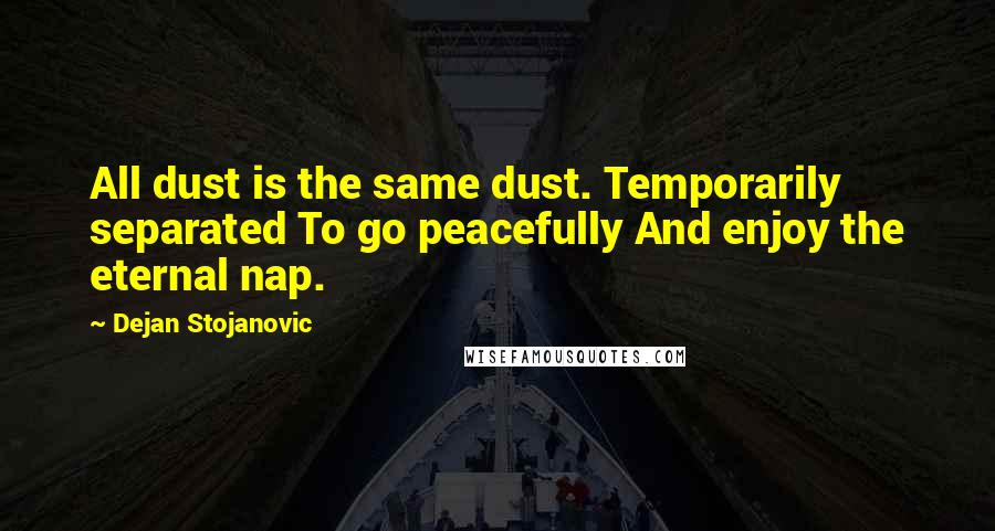 Dejan Stojanovic Quotes: All dust is the same dust. Temporarily separated To go peacefully And enjoy the eternal nap.