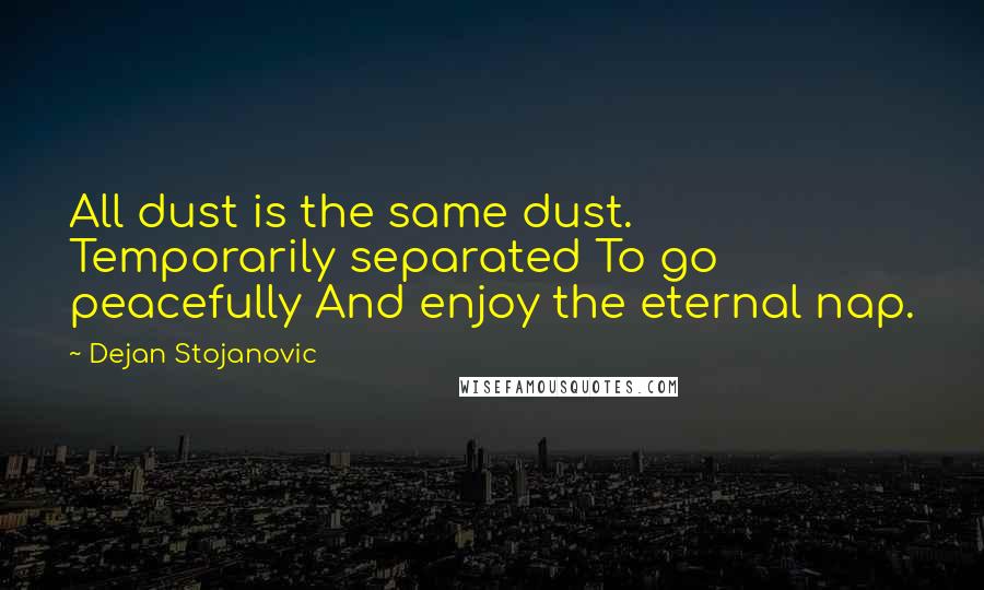 Dejan Stojanovic Quotes: All dust is the same dust. Temporarily separated To go peacefully And enjoy the eternal nap.