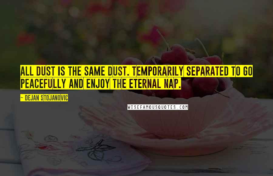 Dejan Stojanovic Quotes: All dust is the same dust. Temporarily separated To go peacefully And enjoy the eternal nap.