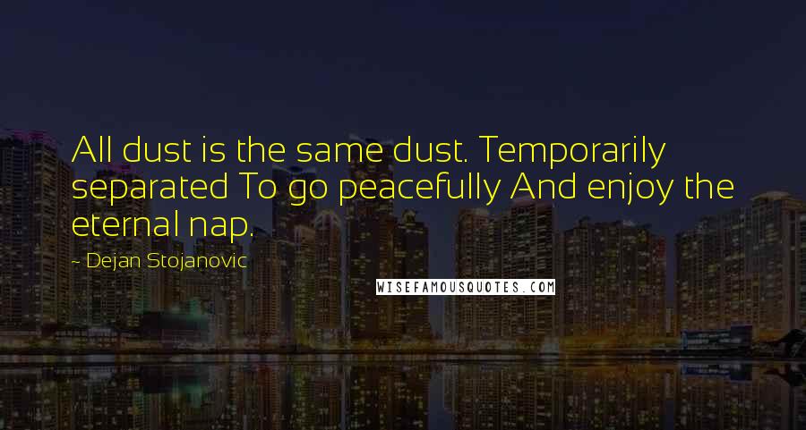 Dejan Stojanovic Quotes: All dust is the same dust. Temporarily separated To go peacefully And enjoy the eternal nap.