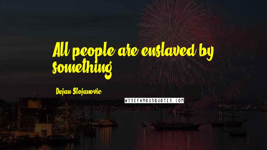 Dejan Stojanovic Quotes: All people are enslaved by something.